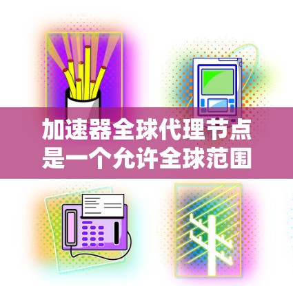 加速器全球代理节点是一个允许全球范围内的用户使用加速器机的工具,提供加速器机的代理服务。以下是其详细信息 加速器全球代理节点是一个允许全球范围内的用户使用加速器机的工具,提供加速器机的代理服务。以下是其详细信息