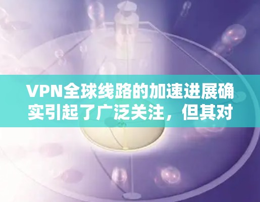 VPN全球线路的加速进展确实引起了广泛关注,但其对中国的用户可能带来一定的压力。以下是对这一问题的逐步分析和总结 VPN全球线路的加速进展确实引起了广泛关注,但其对中国的用户可能带来一定的压力。以下是对这一问题的逐步分析和总结