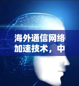 海外通信网络加速技术,中国领先 海外通信网络加速技术,中国领先