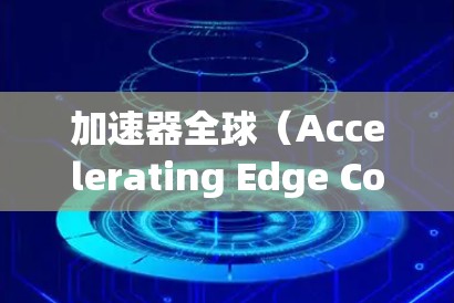 加速器全球(Accelerating Edge Computing,AECC)是一个通过网络加速高端设备的技术平台,全球范围内设有多个加速站,如美国、欧洲、亚洲和拉丁美洲。以下是其主要特点和现状 加速器全球(Accelerating Edge Computing,AECC)是一个通过网络加速高端设备的技术平台,全球范围内设有多个加速站,如美国、欧洲、亚洲和拉丁美洲。以下是其主要特点和现状