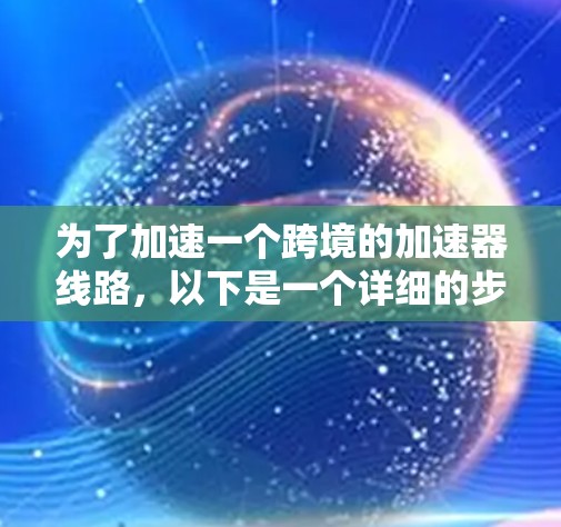 为了加速一个跨境的加速器线路,以下是一个详细的步骤指南 为了加速一个跨境的加速器线路,以下是一个详细的步骤指南