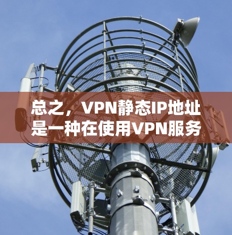 总之,VPN静态IP地址是一种在使用VPN服务时预先设置好的IP地址,这些IP地址用于连接到VPN服务器,允许客户端使用这些IP地址访问VPN内容,而不需要动态更新 总之,VPN静态IP地址是一种在使用VPN服务时预先设置好的IP地址,这些IP地址用于连接到VPN服务器,允许客户端使用这些IP地址访问VPN内容,而不需要动态更新