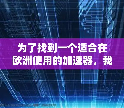 为了找到一个适合在欧洲使用的加速器,我需要按照以下步骤进行 为了找到一个适合在欧洲使用的加速器,我需要按照以下步骤进行