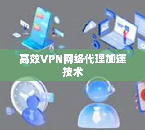 高效VPN网络代理加速技术 高效VPN网络代理加速技术