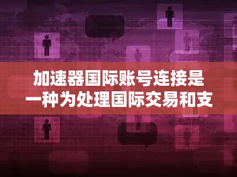 加速器国际账号连接是一种为处理国际交易和支付而设计的加速服务工具。它允许用户快速连接到国际账户,以提高支付效率和准确性。以下是关于加速器国际账号连接的详细信息 加速器国际账号连接是一种为处理国际交易和支付而设计的加速服务工具。它允许用户快速连接到国际账户,以提高支付效率和准确性。以下是关于加速器国际账号连接的详细信息