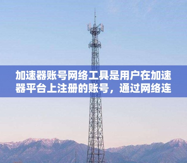 加速器账号网络工具是用户在加速器平台上注册的账号,通过网络连接到服务器或资源源,加速下载特定资源的功能。以下是对这些工具的详细解释 加速器账号网络工具是用户在加速器平台上注册的账号,通过网络连接到服务器或资源源,加速下载特定资源的功能。以下是对这些工具的详细解释