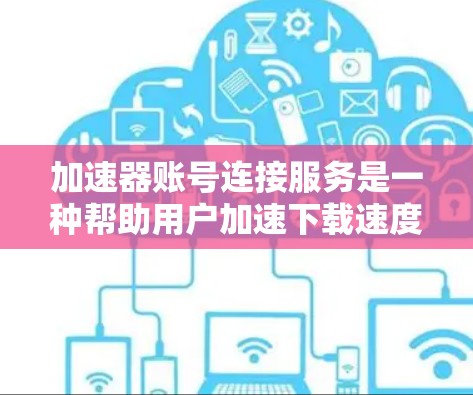 加速器账号连接服务是一种帮助用户加速下载速度的科技工具,通常通过账号登录加速器,方便用户快速进入下载页面,加速网站资源。以下是关于加速器账号连接服务的详细信息 加速器账号连接服务是一种帮助用户加速下载速度的科技工具,通常通过账号登录加速器,方便用户快速进入下载页面,加速网站资源。以下是关于加速器账号连接服务的详细信息