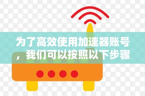 为了高效使用加速器账号，我们可以按照以下步骤进行