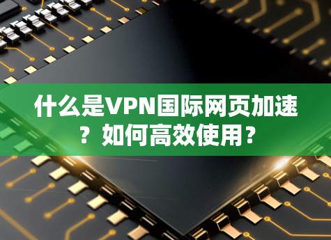 什么是VPN国际网页加速?如何高效使用? 什么是VPN国际网页加速?如何高效使用?