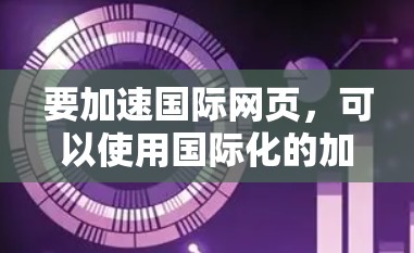 要加速国际网页,可以使用国际化的加速器软件。以下是一些常用的国际加速器平台 要加速国际网页,可以使用国际化的加速器软件。以下是一些常用的国际加速器平台