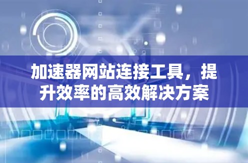 加速器网站连接工具,提升效率的高效解决方案 加速器网站连接工具,提升效率的高效解决方案