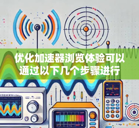优化加速器浏览体验可以通过以下几个步骤进行 优化加速器浏览体验可以通过以下几个步骤进行
