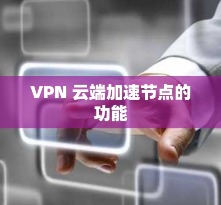 VPN 云端加速节点的功能 VPN 云端加速节点的功能