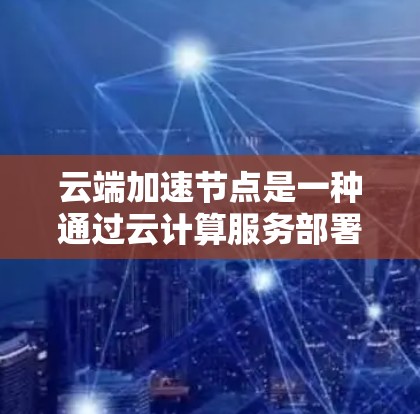 云端加速节点是一种通过云计算服务部署的加速器,用于提升网络连接和数据传输的效率。以下是对这一概念的详细分析和总结 云端加速节点是一种通过云计算服务部署的加速器,用于提升网络连接和数据传输的效率。以下是对这一概念的详细分析和总结