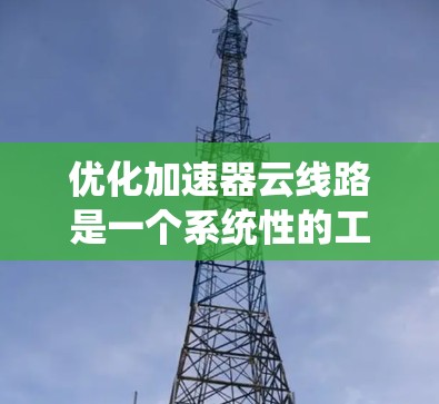 优化加速器云线路是一个系统性的工程,涉及多个技术领域和步骤。以下是一个结构化的优化建议,帮助您有效地优化加速器云线路 优化加速器云线路是一个系统性的工程,涉及多个技术领域和步骤。以下是一个结构化的优化建议,帮助您有效地优化加速器云线路