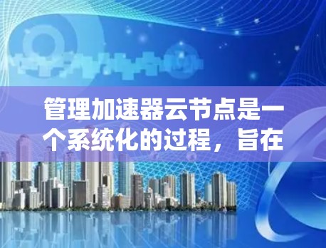 管理加速器云节点是一个系统化的过程,旨在确保加速器的安全运行。以下是一个结构化的指南,帮助您系统地管理加速器云节点 管理加速器云节点是一个系统化的过程,旨在确保加速器的安全运行。以下是一个结构化的指南,帮助您系统地管理加速器云节点