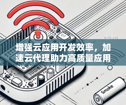 增强云应用开发效率,加速云代理助力高质量应用 增强云应用开发效率,加速云代理助力高质量应用