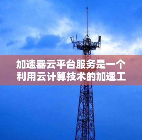加速器云平台服务是一个利用云计算技术的加速工具,旨在提高网页加载速度。以下是关于加速器云平台的详细分析 加速器云平台服务是一个利用云计算技术的加速工具,旨在提高网页加载速度。以下是关于加速器云平台的详细分析