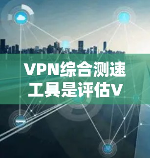 VPN综合测速工具是评估VPN服务器性能的重要工具,以下是其功能和步骤的详细指南 VPN综合测速工具是评估VPN服务器性能的重要工具,以下是其功能和步骤的详细指南