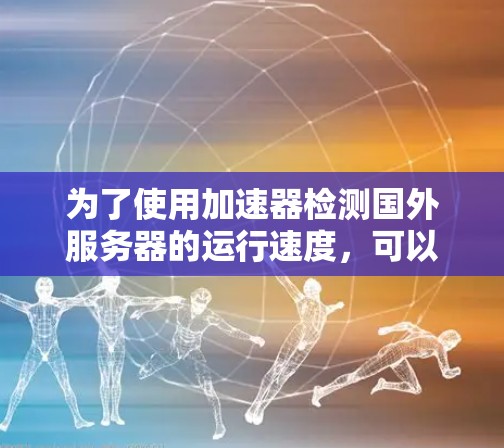 为了使用加速器检测国外服务器的运行速度,可以按照以下步骤进行 为了使用加速器检测国外服务器的运行速度,可以按照以下步骤进行