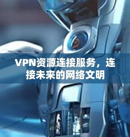 VPN资源连接服务,连接未来的网络文明 VPN资源连接服务,连接未来的网络文明