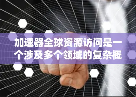 加速器全球资源访问是一个涉及多个领域的复杂概念,涉及科学、技术和国际合作。以下是对该主题的系统性总结 加速器全球资源访问是一个涉及多个领域的复杂概念,涉及科学、技术和国际合作。以下是对该主题的系统性总结