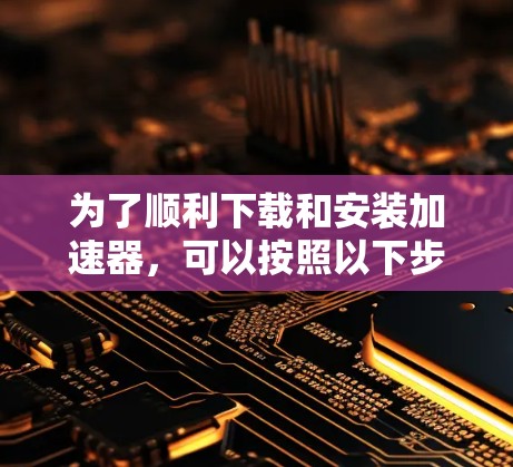 为了顺利下载和安装加速器,可以按照以下步骤进行操作 为了顺利下载和安装加速器,可以按照以下步骤进行操作