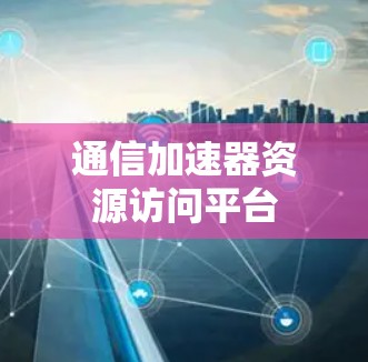 通信加速器资源访问平台 通信加速器资源访问平台