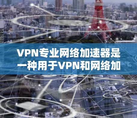 VPN专业网络加速器是一种用于VPN和网络加速的软件,主要功能包括访问VPN网站、设置VPN协议、选择网络加速协议等。以下是关于VPN专业网络加速器的一些关键点和推荐 VPN专业网络加速器是一种用于VPN和网络加速的软件,主要功能包括访问VPN网站、设置VPN协议、选择网络加速协议等。以下是关于VPN专业网络加速器的一些关键点和推荐