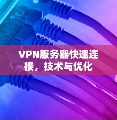 VPN服务器快速连接,技术与优化 VPN服务器快速连接,技术与优化