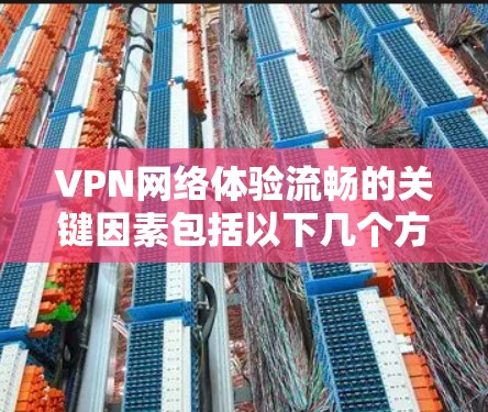 VPN网络体验流畅的关键因素包括以下几个方面 VPN网络体验流畅的关键因素包括以下几个方面