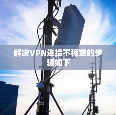 解决VPN连接不稳定的步骤如下 解决VPN连接不稳定的步骤如下