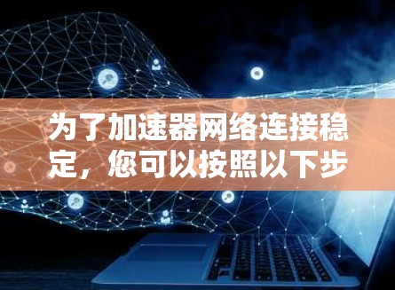 为了加速器网络连接稳定,您可以按照以下步骤进行排查和解决 为了加速器网络连接稳定,您可以按照以下步骤进行排查和解决