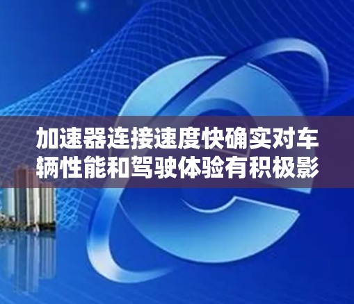 加速器连接速度快确实对车辆性能和驾驶体验有积极影响,以下是详细解析 加速器连接速度快确实对车辆性能和驾驶体验有积极影响,以下是详细解析
