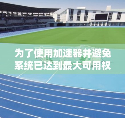 为了使用加速器并避免系统已达到最大可用权限的警告,可以按照以下步骤进行 为了使用加速器并避免系统已达到最大可用权限的警告,可以按照以下步骤进行