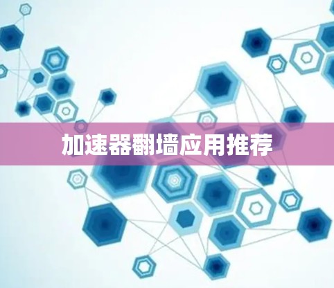 加速器翻墙应用推荐 加速器翻墙应用推荐