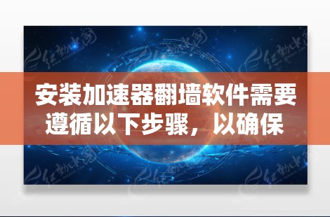 安装加速器翻墙软件需要遵循以下步骤,以确保顺利安装 安装加速器翻墙软件需要遵循以下步骤,以确保顺利安装