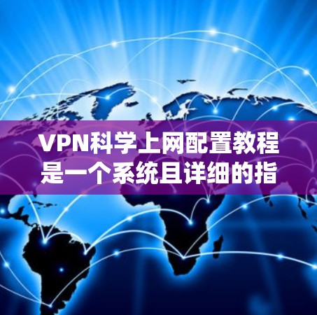 VPN科学上网配置教程是一个系统且详细的指南，旨在帮助用户顺利使用VPN服务。以下是对该教程的系统总结，涵盖基本原理、设置步骤、安全配置以及使用技巧