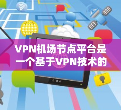 VPN机场节点平台是一个基于VPN技术的系统,用于在特定机场区域创建和管理VPN网络。以下是该平台的主要特点、优缺点以及相关考虑因素 VPN机场节点平台是一个基于VPN技术的系统,用于在特定机场区域创建和管理VPN网络。以下是该平台的主要特点、优缺点以及相关考虑因素