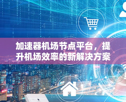 加速器机场节点平台,提升机场效率的新解决方案 加速器机场节点平台,提升机场效率的新解决方案