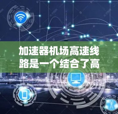 加速器机场高速线路是一个结合了高速公路上的加速装置和机场的高速交通系统概念,通常指的是在机场附近设置的高速公路,利用加速器将车辆在高速公路上快速加速,从而更快到达目的地。以下是对这一概念的详细分析 加速器机场高速线路是一个结合了高速公路上的加速装置和机场的高速交通系统概念,通常指的是在机场附近设置的高速公路,利用加速器将车辆在高速公路上快速加速,从而更快到达目的地。以下是对这一概念的详细分析