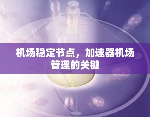 机场稳定节点,加速器机场管理的关键 机场稳定节点,加速器机场管理的关键