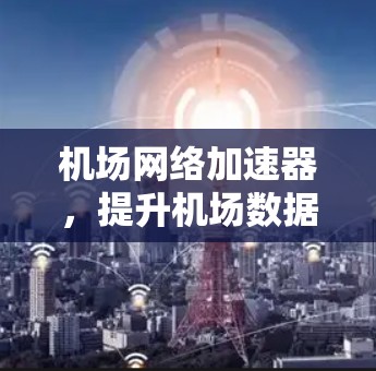 机场网络加速器,提升机场数据传输效率的便捷工具 机场网络加速器,提升机场数据传输效率的便捷工具