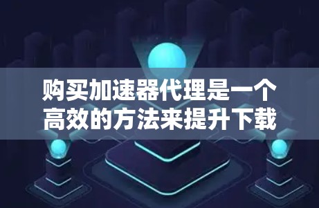 购买加速器代理是一个高效的方法来提升下载速度。以下是一步步的指南 购买加速器代理是一个高效的方法来提升下载速度。以下是一步步的指南