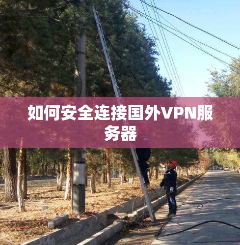 如何安全连接国外VPN服务器 如何安全连接国外VPN服务器