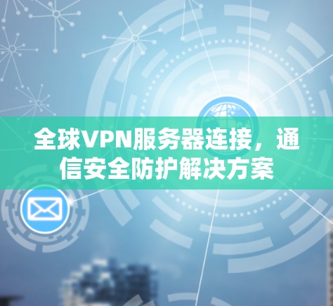 全球VPN服务器连接,通信安全防护解决方案 全球VPN服务器连接,通信安全防护解决方案