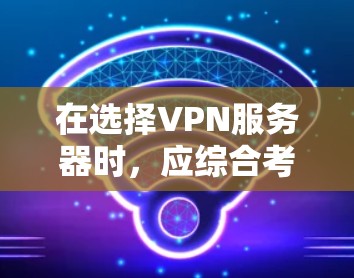 在选择VPN服务器时,应综合考虑以下因素以找到最适合的解决方案 在选择VPN服务器时,应综合考虑以下因素以找到最适合的解决方案
