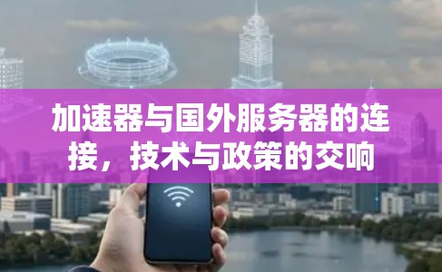 加速器与国外服务器的连接,技术与政策的交响 加速器与国外服务器的连接,技术与政策的交响