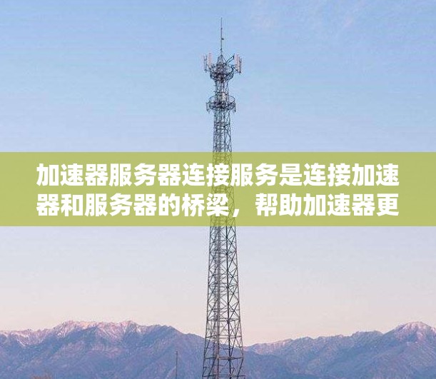加速器服务器连接服务是连接加速器和服务器的桥梁,帮助加速器更高效地连接到服务器,提升网页加载速度。以下是关于该服务的详细总结 加速器服务器连接服务是连接加速器和服务器的桥梁,帮助加速器更高效地连接到服务器,提升网页加载速度。以下是关于该服务的详细总结