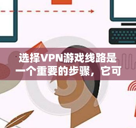 选择VPN游戏线路是一个重要的步骤,它可以帮助你在游戏局面上安全地使用VPN功能。以下是一个详细的思考过程和总结 选择VPN游戏线路是一个重要的步骤,它可以帮助你在游戏局面上安全地使用VPN功能。以下是一个详细的思考过程和总结